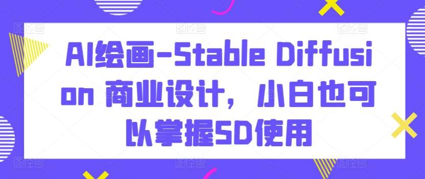 AI绘画-Stable Diffusion 商业设计，小白也可以掌握SD使用-讯领网创