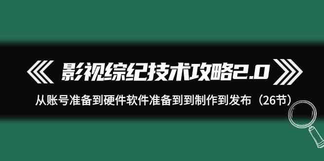 影视综纪技术攻略2.0：从账号准备到硬件软件准备到到制作到发布（26节课）-讯领网创