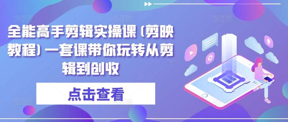 全能高手剪辑实操课(剪映教程)一套课带你玩转从剪辑到创收-讯领网创