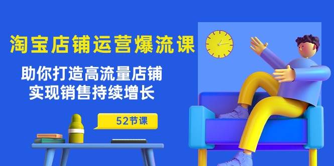 （10515期）淘宝店铺运营爆流课：助你打造高流量店铺，实现销售持续增长（52节课）-讯领网创