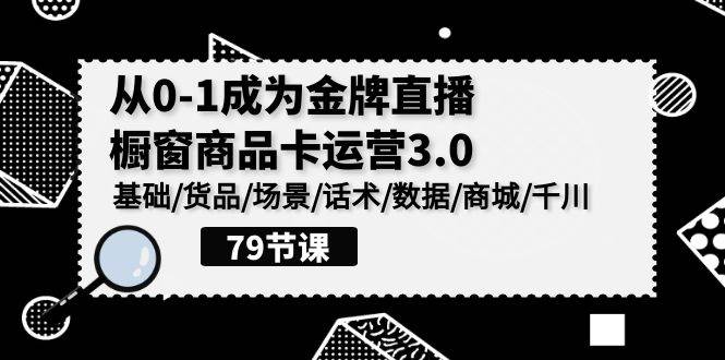 （9927期）0-1成为金牌直播-橱窗商品卡运营3.0，基础/货品/场景/话术/数据/商城/千川-讯领网创