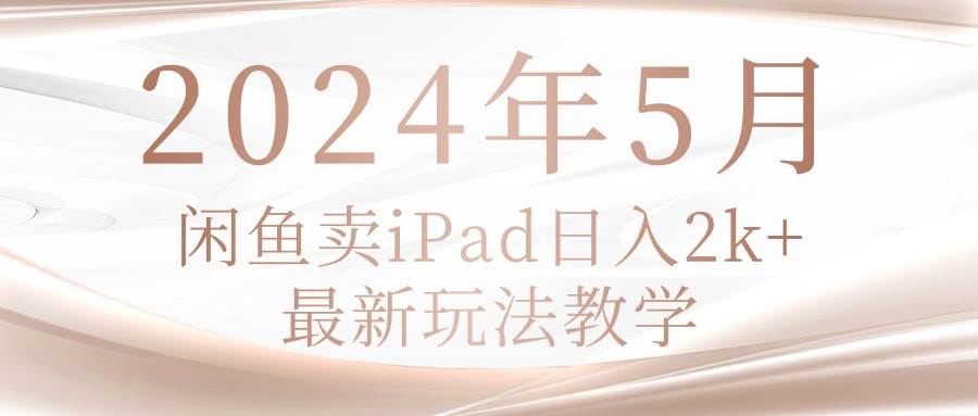 （10459期）2024年5月闲鱼卖ipad日入2k，最新玩法教学-讯领网创