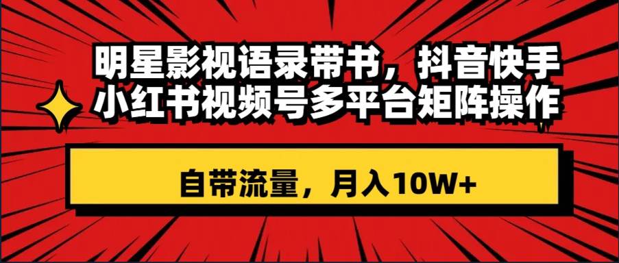 明星影视语录带书 抖音快手小红书视频号多平台矩阵操作，自带流量 月入10W+-讯领网创