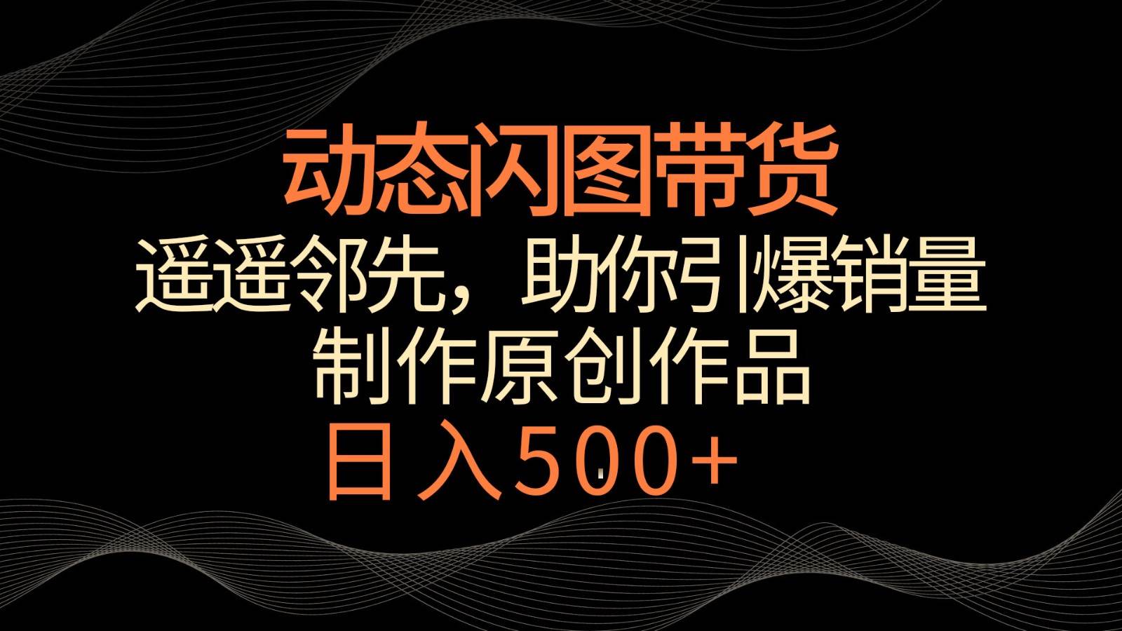 动态闪图带货，遥遥领先，冷门玩法，助你轻松引爆销量！日入500+-讯领网创