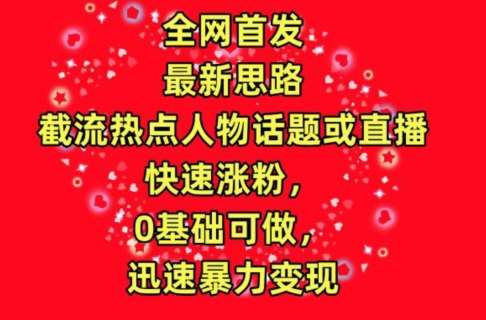 全网首发，截流热点人物话题或直播，快速涨粉，0基础可做，迅速暴力变现【揭秘】-讯领网创