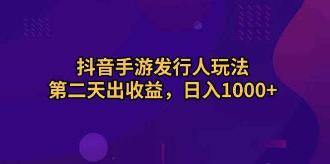 抖音手游发行人玩法，第二天出收益，日入1000+-讯领网创