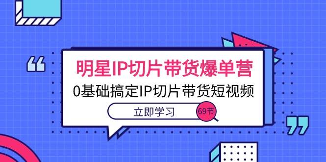 （10732期）明星IP切片带货爆单营，0基础搞定IP切片带货短视频（69节课）-讯领网创