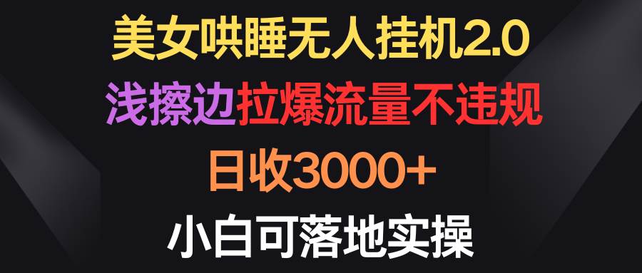 美女哄睡无人挂机2.0，浅擦边拉爆流量不违规，日收3000+，小白可落地实操-讯领网创