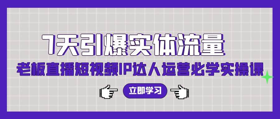 7天引爆实体流量，老板直播短视频IP达人运营必学实操课（56节高清无水印）-讯领网创