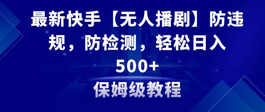 最新快手【无人播剧】防违规，防检测，多种变现方式，日入500+教程+素材-讯领网创