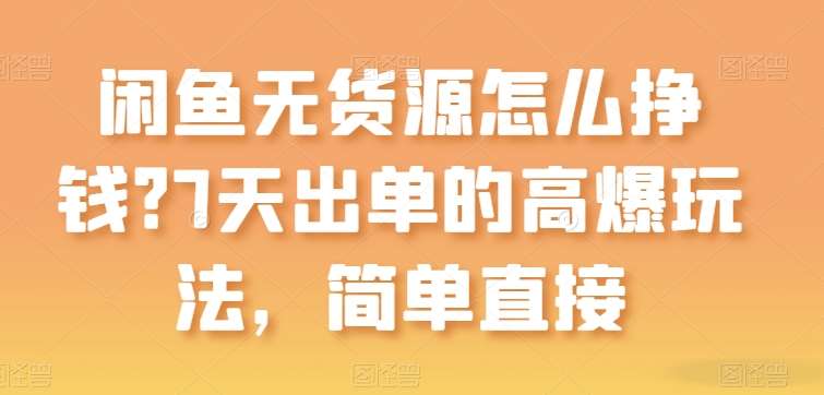 闲鱼无货源怎么挣钱？7天出单的高爆玩法，简单直接【揭秘】-讯领网创