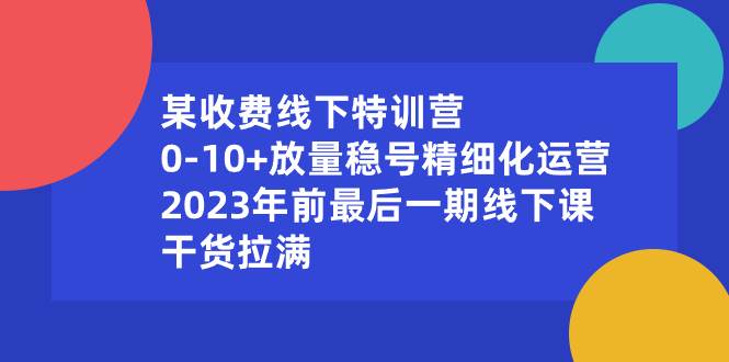 某收费线下特训营：0-10+放量稳号精细化运营，2023年前最后一期线下课，干货拉满-讯领网创