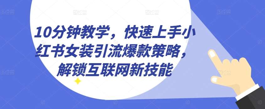 10分钟教学，快速上手小红书女装引流爆款策略，解锁互联网新技能【揭秘】-讯领网创