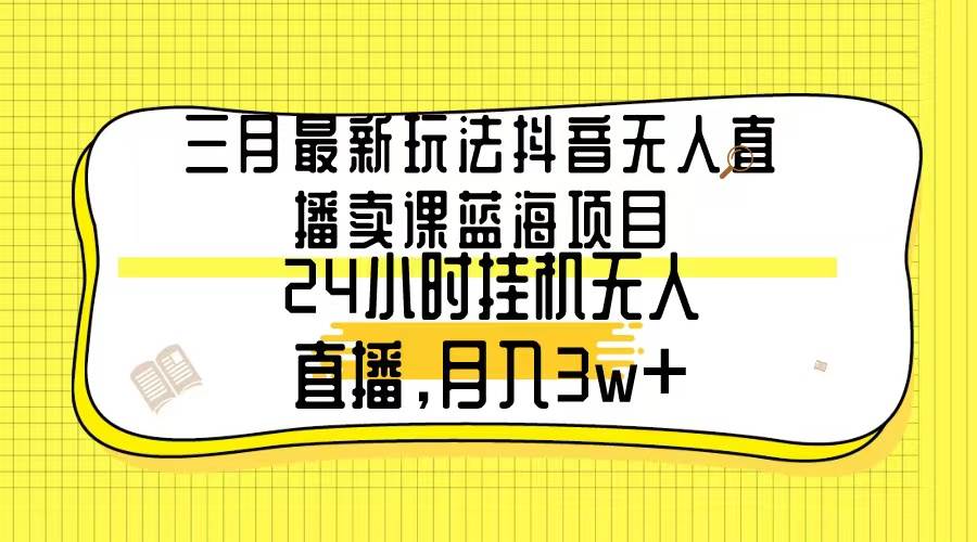 三月最新玩法抖音无人直播卖课蓝海项目，24小时无人直播，月入3w+-讯领网创