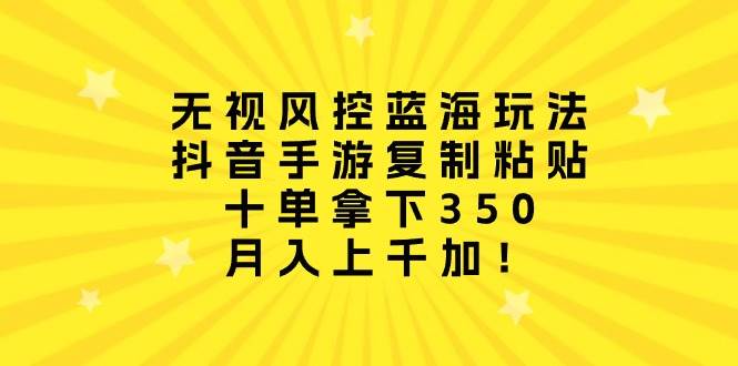 无视风控蓝海玩法，抖音手游复制粘贴，十单拿下350，月入上千加！-讯领网创