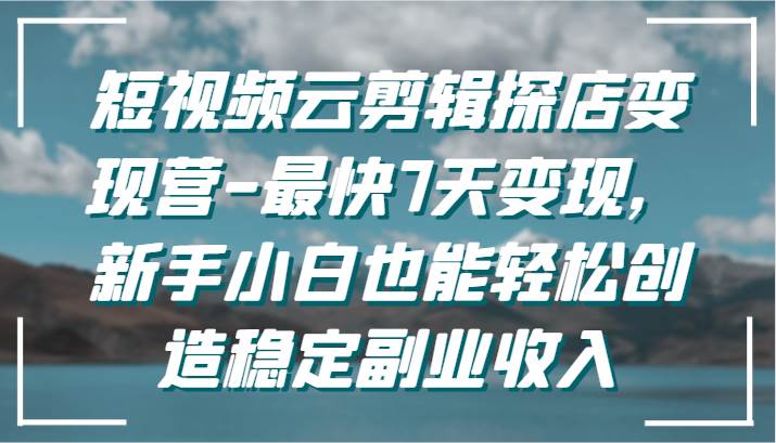 短视频云剪辑探店变现营-最快7天变现，新手小白也能轻松创造稳定副业收入-讯领网创