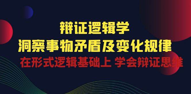 （10795期）辩证 逻辑学 | 洞察 事物矛盾及变化规律  在形式逻辑基础上 学会辩证思维-讯领网创