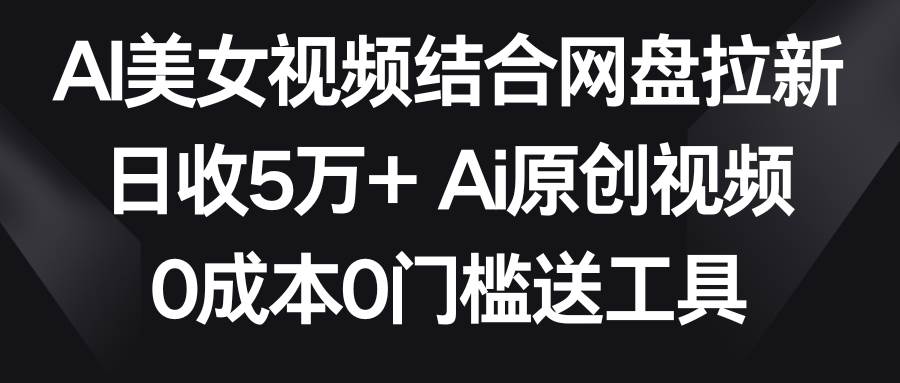 AI美女视频结合网盘拉新，日收5万+ 两分钟一条Ai原创视频，0成本0门槛送工具-讯领网创