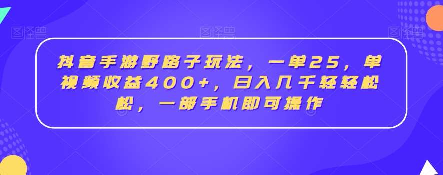 抖音手游野路子玩法，一单25，单视频收益400+，日入几千轻轻松松，一部手机即可操作【揭秘】-讯领网创