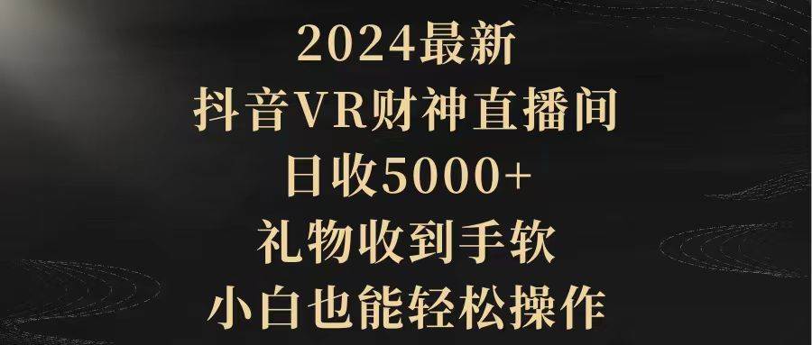 （9595期）2024最新，抖音VR财神直播间，日收5000+，礼物收到手软，小白也能轻松操作-讯领网创