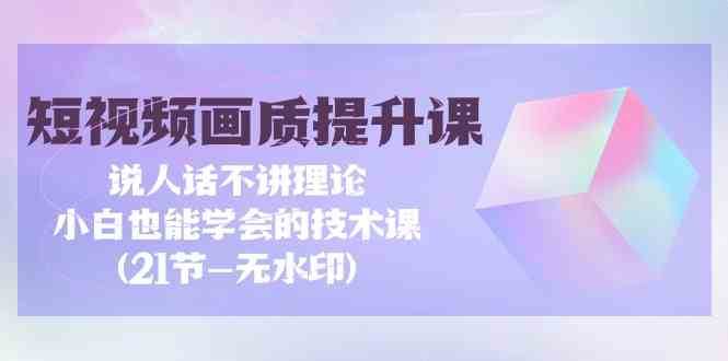 短视频画质提升课，说人话不讲理论，小白也能学会的技术课(无水印)-讯领网创