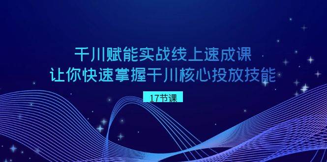 （8696期）千川 赋能实战线上速成课，让你快速掌握干川核心投放技能-讯领网创