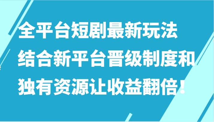 全平台短剧最新玩法，结合新平台晋级制度和独有资源让收益翻倍！-讯领网创