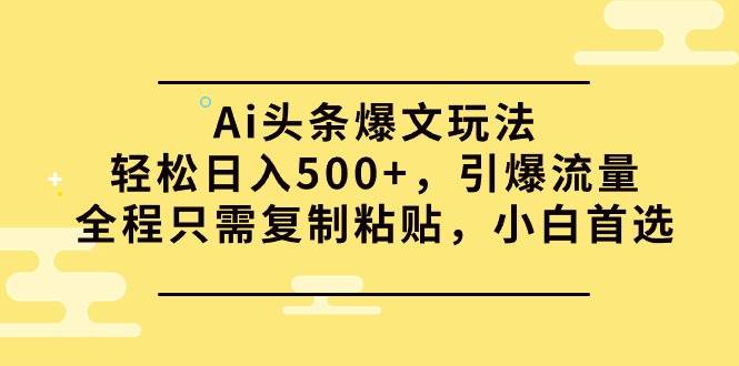 Ai头条爆文玩法，轻松日入500+，引爆流量全程只需复制粘贴，小白首选-讯领网创