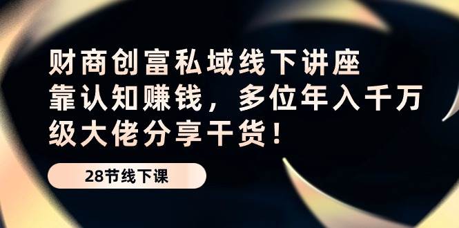 （10360期）财商·创富私域线下讲座：靠认知赚钱，多位年入千万级大佬分享干货！-讯领网创