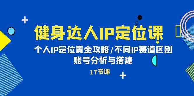 （10084期）健身达人IP定位课：个人IP定位黄金攻略/不同IP赛道区别/账号分析与搭建-讯领网创