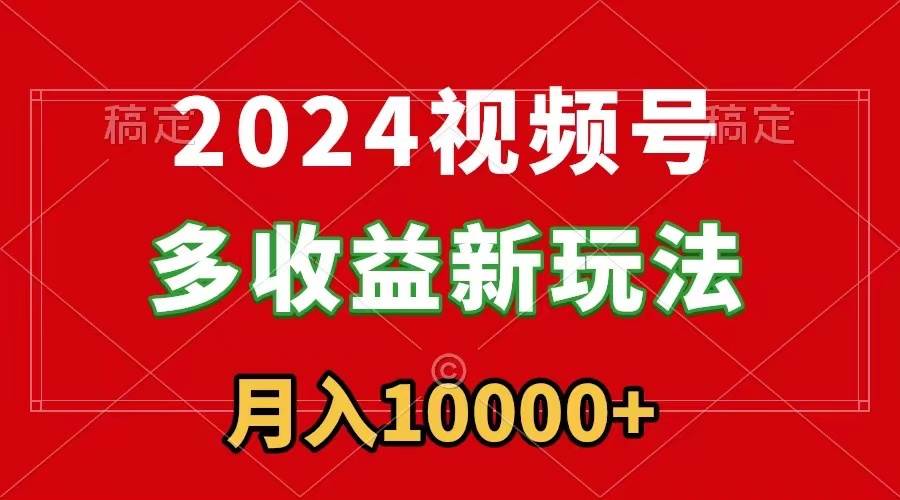 2024视频号多收益新玩法，每天5分钟，月入1w+，新手小白都能简单上手-讯领网创