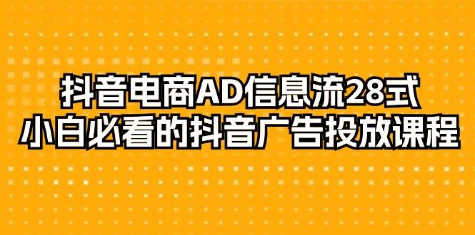 （9299期）抖音电商-AD信息流 28式，小白必看的抖音广告投放课程-29节-讯领网创