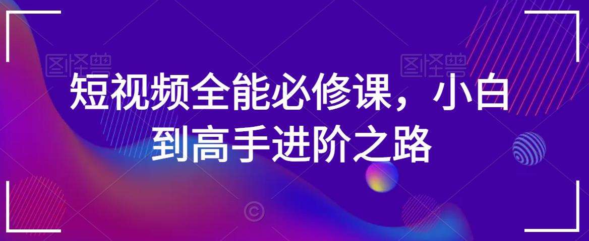 短视频全能必修课，小白到高手进阶之路-讯领网创