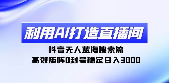 （9211期）利用AI打造直播间，抖音无人蓝海搜索流，高效矩阵0封号稳定日入3000-讯领网创