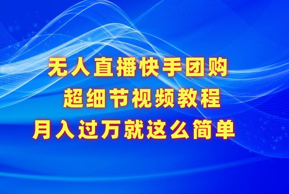 无人直播快手团购超细节视频教程，赢在细节月入过万真不是梦！-讯领网创