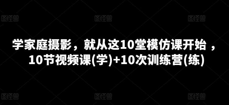 学家庭摄影，就从这10堂模仿课开始 ，10节视频课(学)+10次训练营(练)-讯领网创