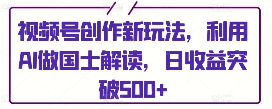 视频号创作新玩法，利用AI做国士解读，日收益突破500+【揭秘】-讯领网创