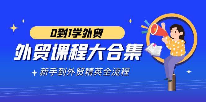 （9017期）外贸-课程大合集，0到1学外贸，新手到外贸精英全流程（180节课）-讯领网创