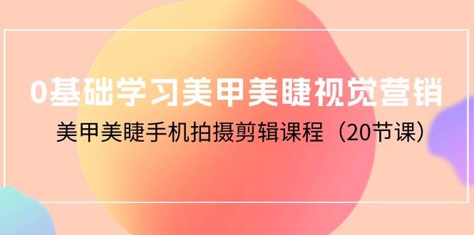 （10113期）0基础学习美甲美睫视觉营销，美甲美睫手机拍摄剪辑课程（20节课）-讯领网创