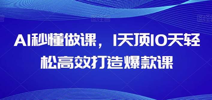 AI秒懂做课，1天顶10天轻松高效打造爆款课-讯领网创