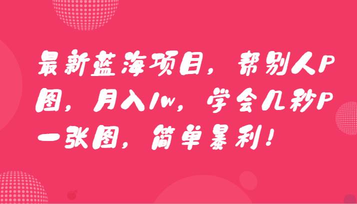 最新蓝海项目，帮别人P图，月入1w，学会几秒P一张图，简单暴利！-讯领网创