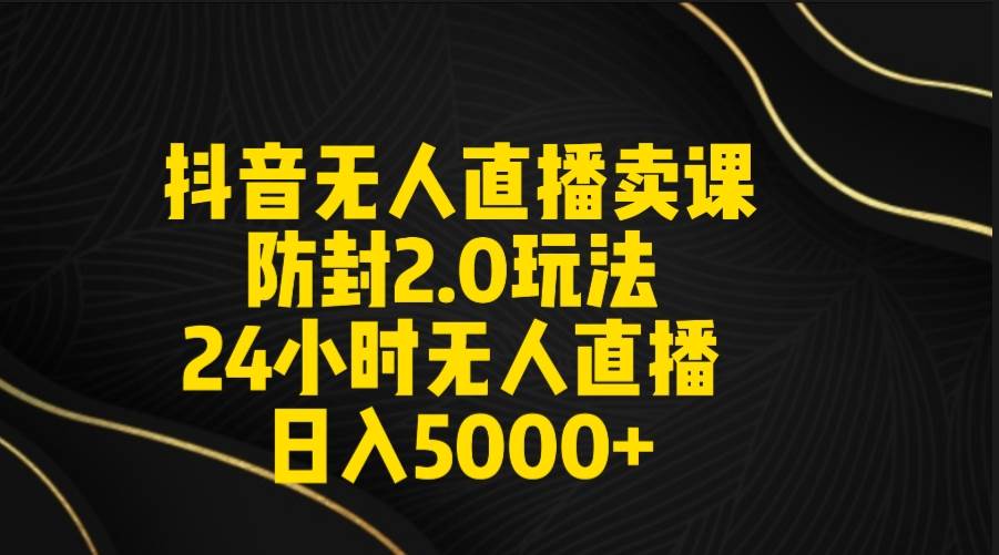 （9186期）抖音无人直播卖课防封2.0玩法 打造日不落直播间 日入5000+附直播素材+音频-讯领网创