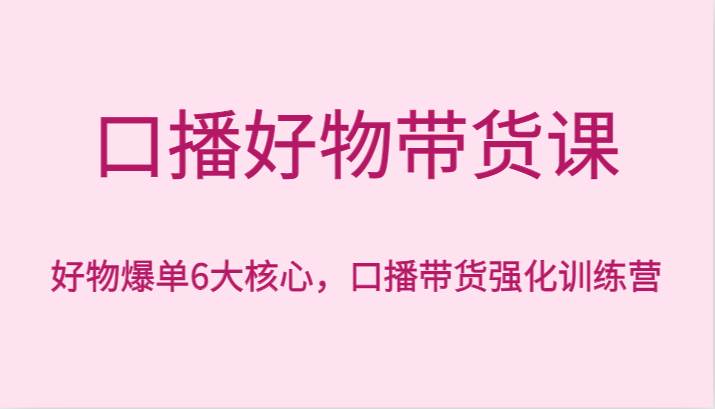 口播好物带货课，好物爆单6大核心，口播带货强化训练营-讯领网创