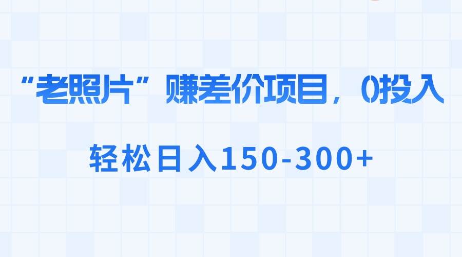 （8605期）“老照片”赚差价，0投入，轻松日入150-300+-讯领网创