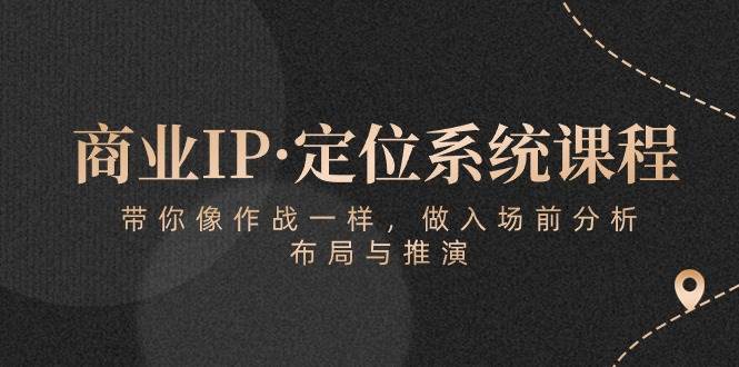 （10309期）商业IP·定位系统课程：带你像 作战一样，做入场 前分析，布局与推演-讯领网创