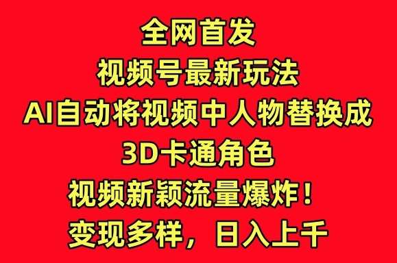 全网首发视频号最新玩法，AI自动将视频中人物替换成3D卡通角色，视频新颖流量爆炸【揭秘】-讯领网创