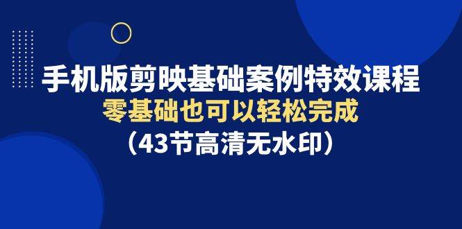 （9594期）手机版剪映基础案例特效课程，零基础也可以轻松完成（43节高清无水印）-讯领网创