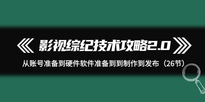 （9633期）影视 综纪技术攻略2.0：从账号准备到硬件软件准备到到制作到发布（26节）-讯领网创