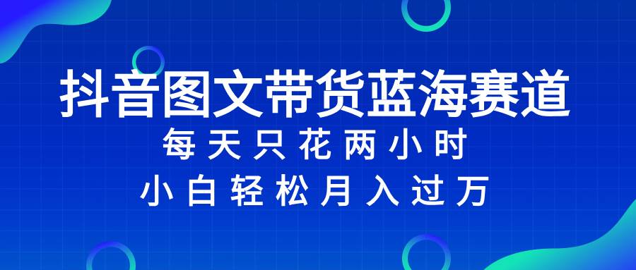 抖音图文带货蓝海赛道，每天只花2小时，小白轻松过万-讯领网创