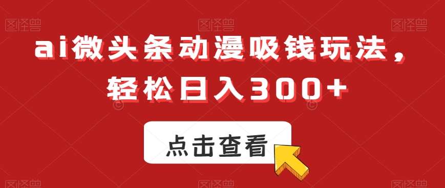 ai微头条动漫吸钱玩法，轻松日入300+【揭秘】-讯领网创